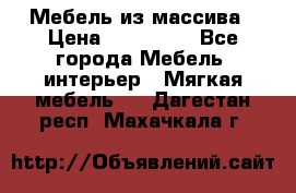 Мебель из массива › Цена ­ 100 000 - Все города Мебель, интерьер » Мягкая мебель   . Дагестан респ.,Махачкала г.